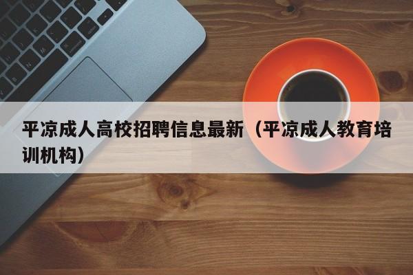 平凉成人高校招聘信息最新（平凉成人教育培训机构）-第1张图片-高校招聘网