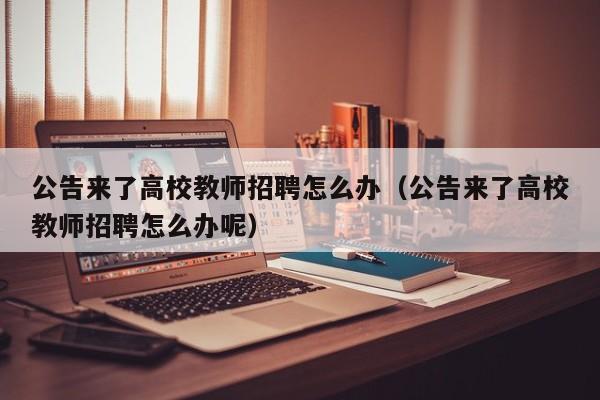 公告来了高校教师招聘怎么办（公告来了高校教师招聘怎么办呢）-第1张图片-高校招聘网