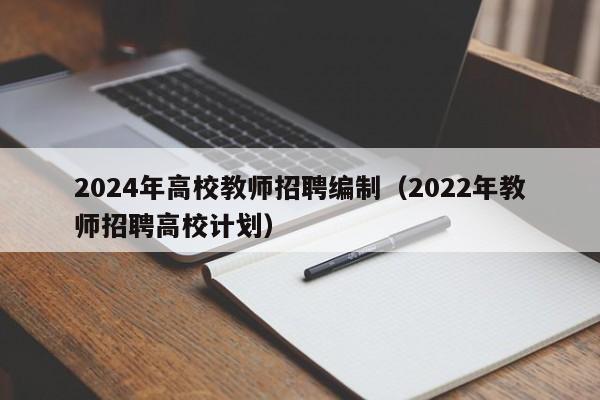 2024年高校教师招聘编制（2022年教师招聘高校计划）-第1张图片-高校招聘网