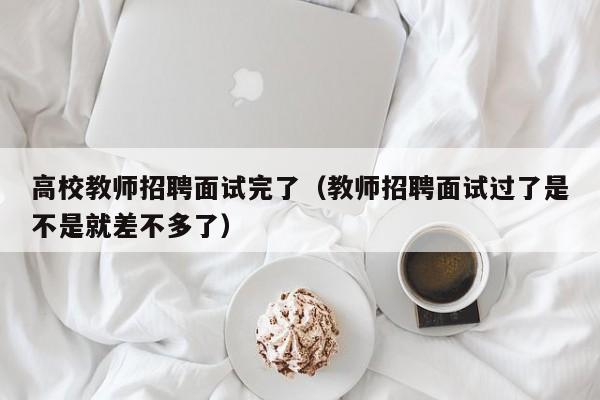 高校教师招聘面试完了（教师招聘面试过了是不是就差不多了）-第1张图片-高校招聘网
