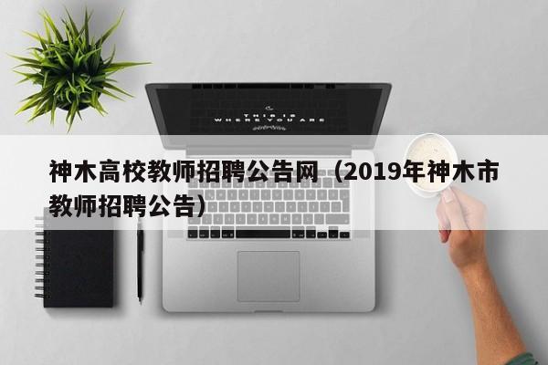 神木高校教师招聘公告网（2019年神木市教师招聘公告）-第1张图片-高校招聘网