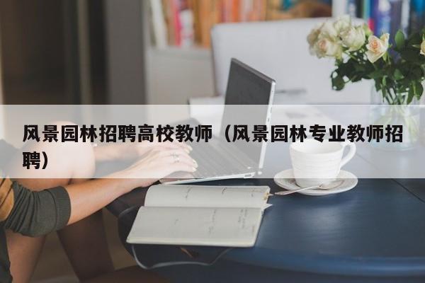 风景园林招聘高校教师（风景园林专业教师招聘）-第1张图片-高校招聘网
