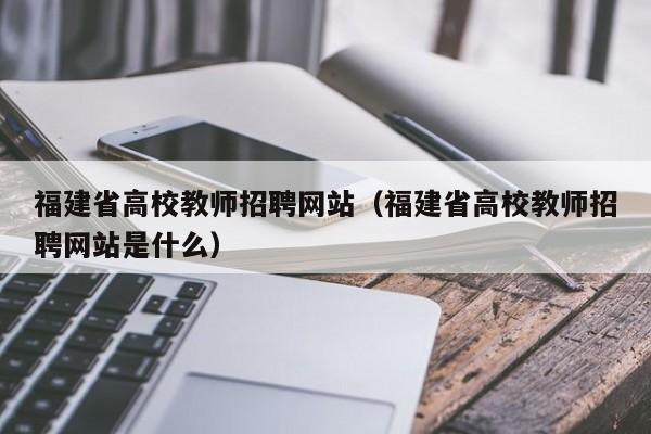 福建省高校教师招聘网站（福建省高校教师招聘网站是什么）-第1张图片-高校招聘网