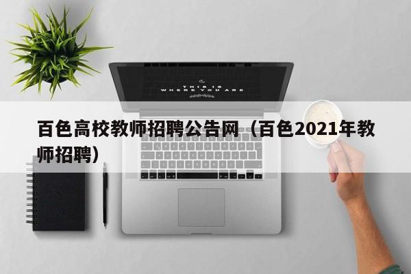 百色高校教师招聘公告网（百色2021年教师招聘）-第1张图片-高校招聘网