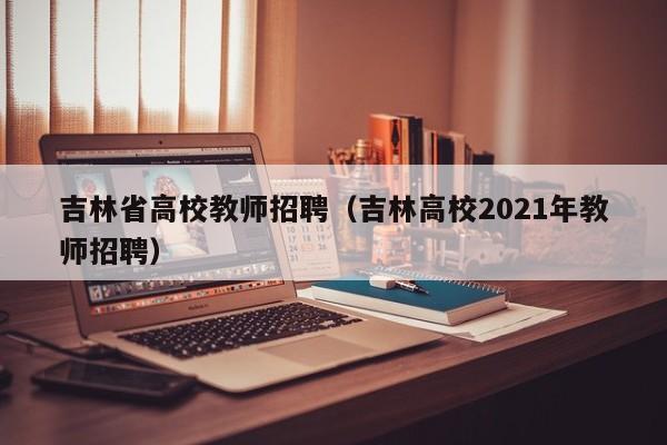 吉林省高校教师招聘（吉林高校2021年教师招聘）-第1张图片-高校招聘网