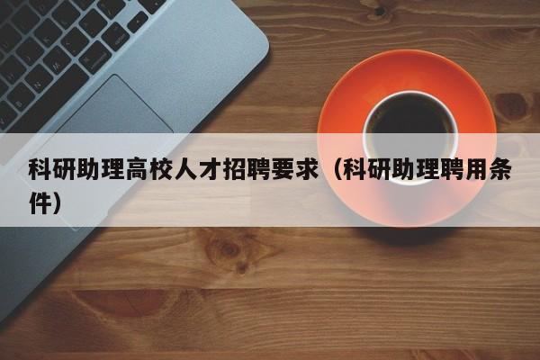 科研助理高校人才招聘要求（科研助理聘用条件）-第1张图片-高校招聘网