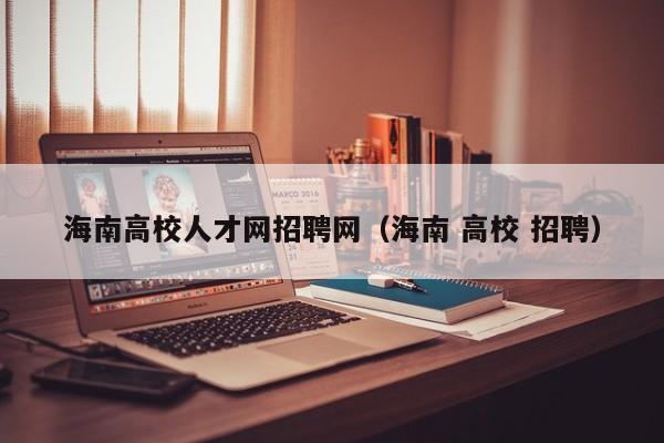 海南高校人才网招聘网（海南 高校 招聘）-第1张图片-高校招聘网