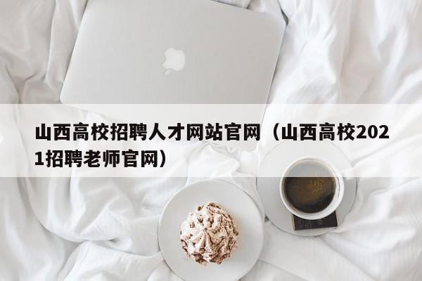 山西高校招聘人才网站官网（山西高校2021招聘老师官网）-第1张图片-高校招聘网