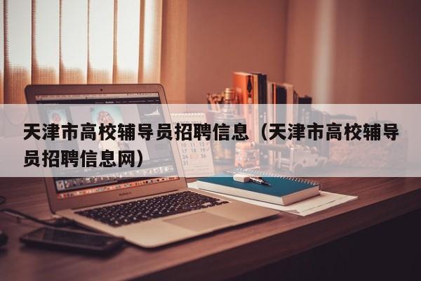 天津市高校辅导员招聘信息（天津市高校辅导员招聘信息网）-第1张图片-高校招聘网