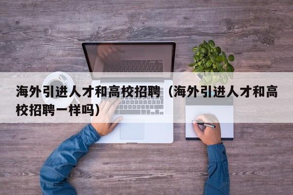 海外引进人才和高校招聘（海外引进人才和高校招聘一样吗）-第1张图片-高校招聘网