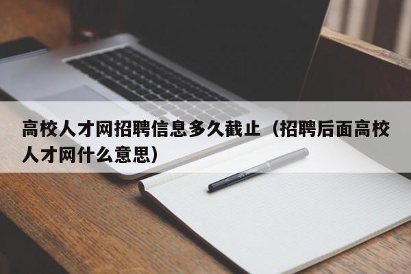 高校人才网招聘信息多久截止（招聘后面高校人才网什么意思）-第1张图片-高校招聘网