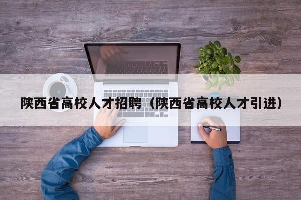 陕西省高校人才招聘（陕西省高校人才引进）-第1张图片-高校招聘网