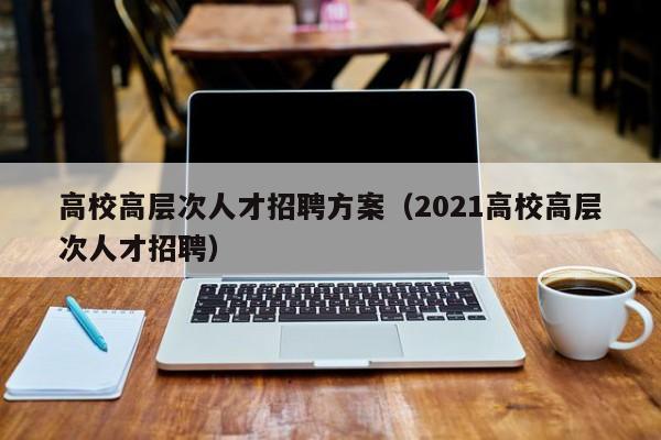 高校高层次人才招聘方案（2021高校高层次人才招聘）-第1张图片-高校招聘网