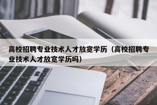 高校招聘专业技术人才放宽学历（高校招聘专业技术人才放宽学历吗）-第1张图片-高校招聘网