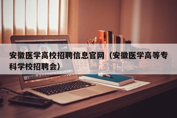 安徽医学高校招聘信息官网（安徽医学高等专科学校招聘会）-第1张图片-高校招聘网