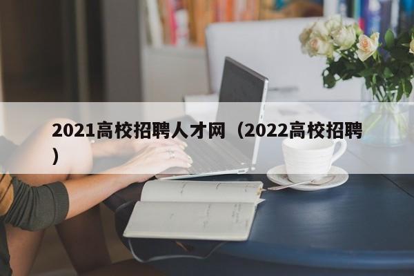 2021高校招聘人才网（2022高校招聘）-第1张图片-高校招聘网