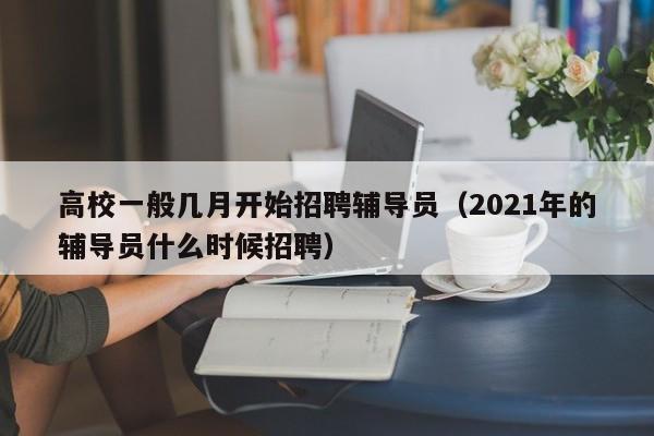 高校一般几月开始招聘辅导员（2021年的辅导员什么时候招聘）-第1张图片-高校招聘网