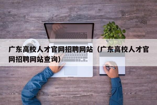 广东高校人才官网招聘网站（广东高校人才官网招聘网站查询）-第1张图片-高校招聘网