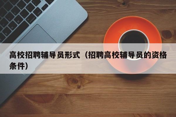 高校招聘辅导员形式（招聘高校辅导员的资格条件）-第1张图片-高校招聘网
