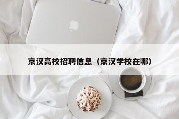 京汉高校招聘信息（京汉学校在哪）-第1张图片-高校招聘网