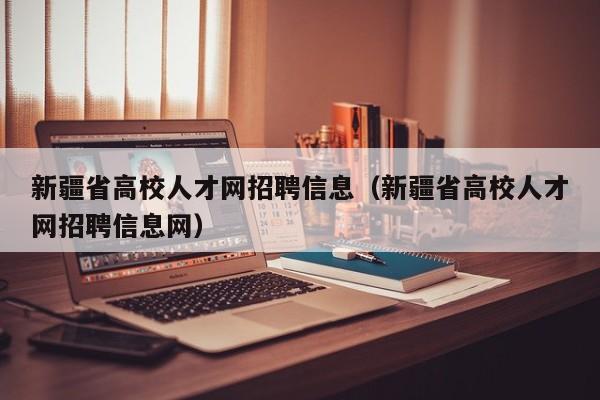 新疆省高校人才网招聘信息（新疆省高校人才网招聘信息网）-第1张图片-高校招聘网