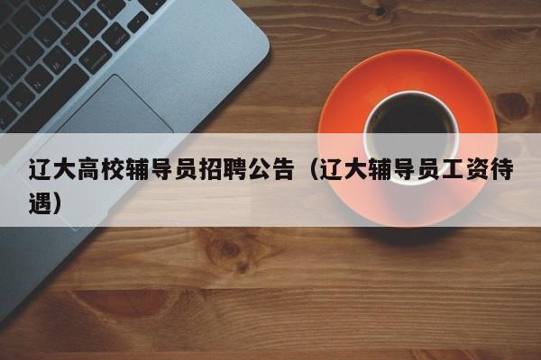 辽大高校辅导员招聘公告（辽大辅导员工资待遇）-第1张图片-高校招聘网