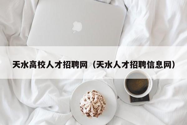 天水高校人才招聘网（天水人才招聘信息网）-第1张图片-高校招聘网