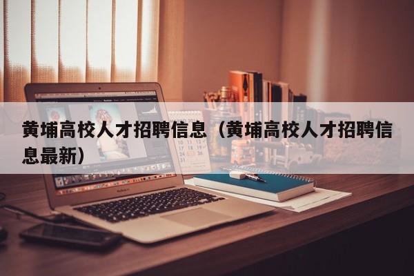 黄埔高校人才招聘信息（黄埔高校人才招聘信息最新）-第1张图片-高校招聘网