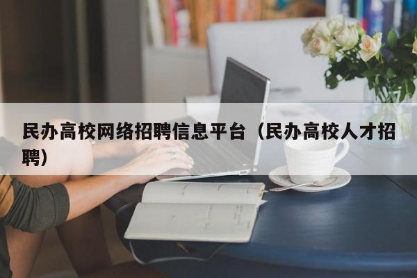 民办高校网络招聘信息平台（民办高校人才招聘）-第1张图片-高校招聘网