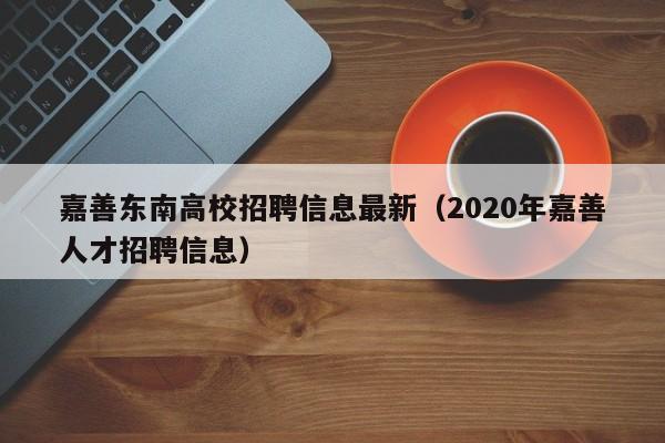 嘉善东南高校招聘信息最新（2020年嘉善人才招聘信息）-第1张图片-高校招聘网