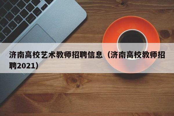 济南高校艺术教师招聘信息（济南高校教师招聘2021）-第1张图片-高校招聘网