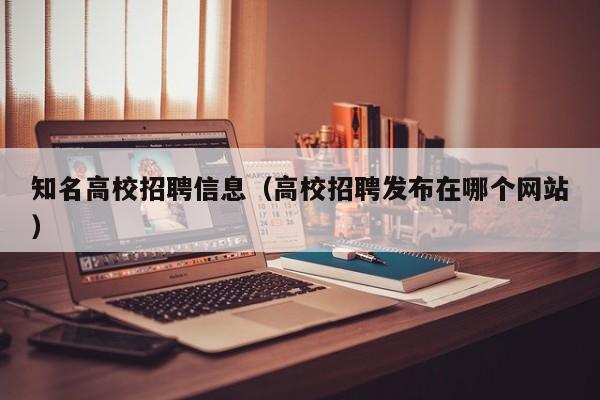 知名高校招聘信息（高校招聘发布在哪个网站）-第1张图片-高校招聘网