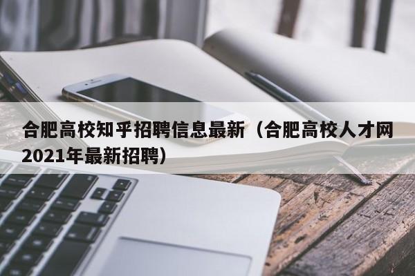 合肥高校知乎招聘信息最新（合肥高校人才网2021年最新招聘）-第1张图片-高校招聘网