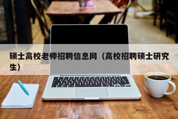 硕士高校老师招聘信息网（高校招聘硕士研究生）-第1张图片-高校招聘网