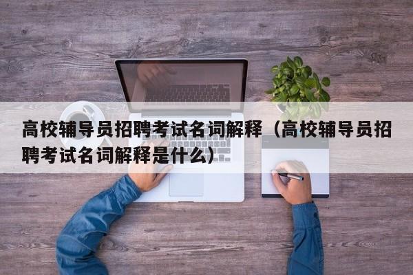 高校辅导员招聘考试名词解释（高校辅导员招聘考试名词解释是什么）-第1张图片-高校招聘网