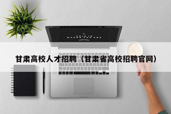 甘肃高校人才招聘（甘肃省高校招聘官网）-第1张图片-高校招聘网