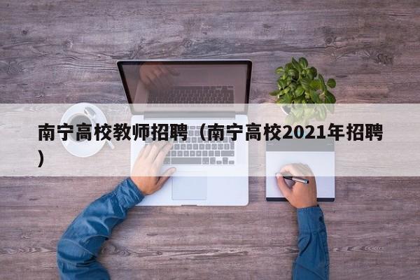 南宁高校教师招聘（南宁高校2021年招聘）-第1张图片-高校招聘网