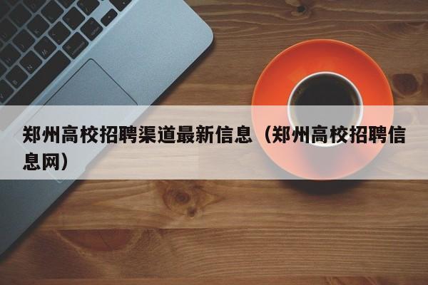 郑州高校招聘渠道最新信息（郑州高校招聘信息网）-第1张图片-高校招聘网