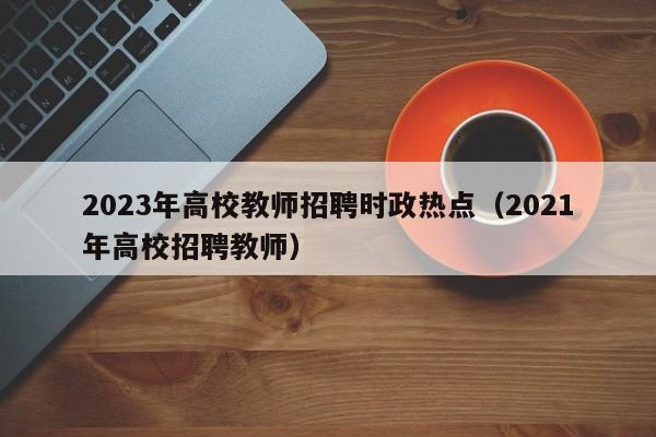 2023年高校教师招聘时政热点（2021年高校招聘教师）-第1张图片-高校招聘网