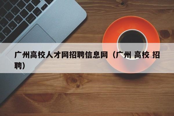 广州高校人才网招聘信息网（广州 高校 招聘）-第1张图片-高校招聘网