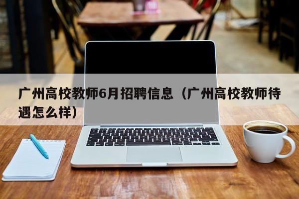 广州高校教师6月招聘信息（广州高校教师待遇怎么样）-第1张图片-高校招聘网
