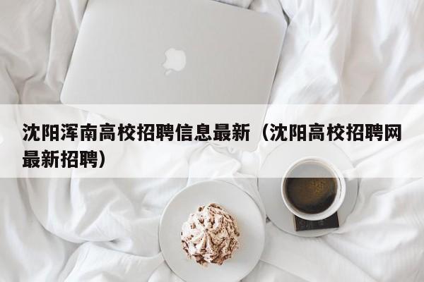 沈阳浑南高校招聘信息最新（沈阳高校招聘网最新招聘）-第1张图片-高校招聘网
