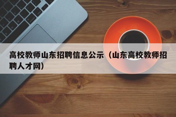 高校教师山东招聘信息公示（山东高校教师招聘人才网）-第1张图片-高校招聘网