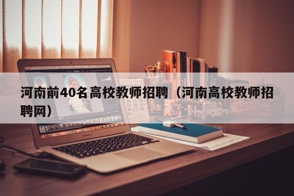 河南前40名高校教师招聘（河南高校教师招聘网）-第1张图片-高校招聘网