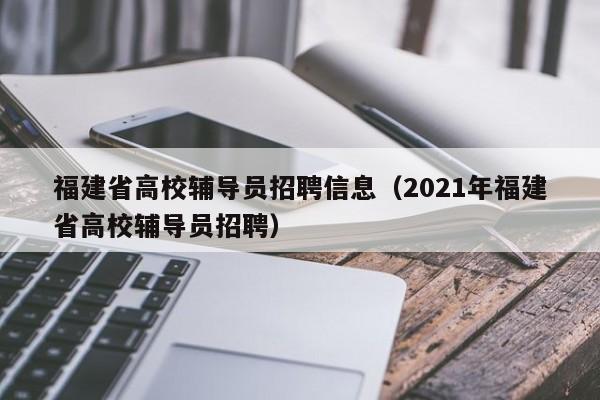 福建省高校辅导员招聘信息（2021年福建省高校辅导员招聘）-第1张图片-高校招聘网