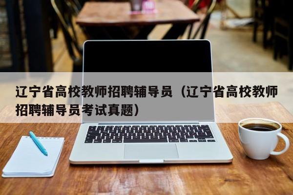 辽宁省高校教师招聘辅导员（辽宁省高校教师招聘辅导员考试真题）-第1张图片-高校招聘网