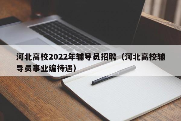 河北高校2022年辅导员招聘（河北高校辅导员事业编待遇）-第1张图片-高校招聘网