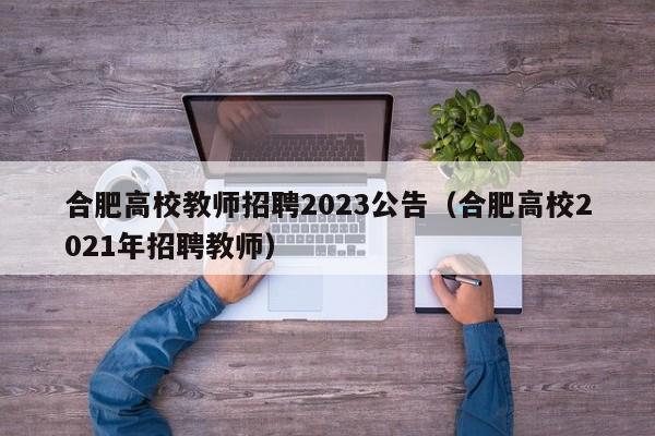 合肥高校教师招聘2023公告（合肥高校2021年招聘教师）-第1张图片-高校招聘网