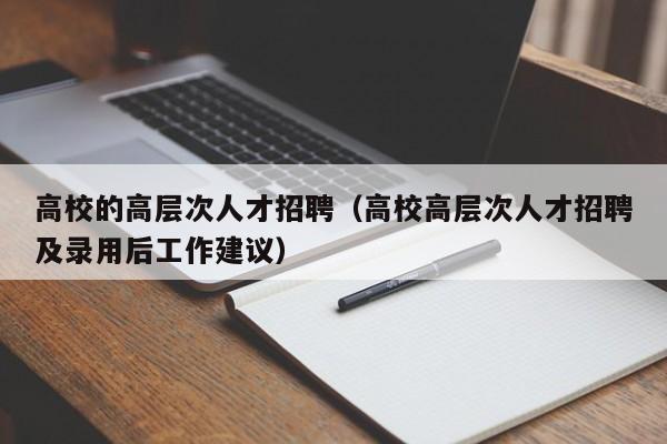 高校的高层次人才招聘（高校高层次人才招聘及录用后工作建议）-第1张图片-高校招聘网