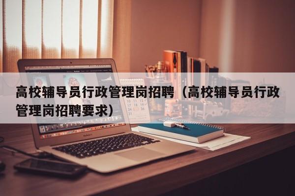 高校辅导员行政管理岗招聘（高校辅导员行政管理岗招聘要求）-第1张图片-高校招聘网